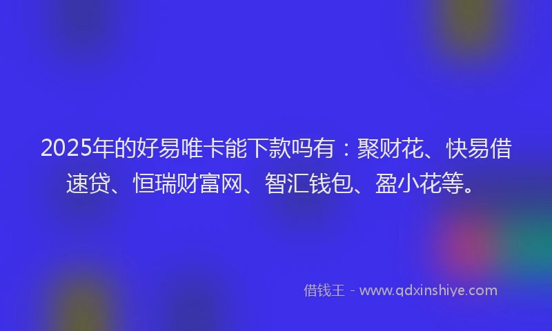 2025年的好易唯卡能下款吗有：聚财花、快易借速贷、恒瑞财富网、智汇钱包、盈小花等。