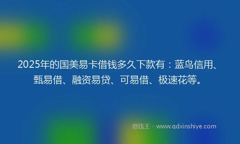2025年的国美易卡借钱多久下款有：蓝鸟信用、甄易借、融资易贷、可易借、极速花等。
