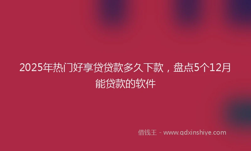 2025年热门好享贷贷款多久下款，盘点5个12月能贷款的软件