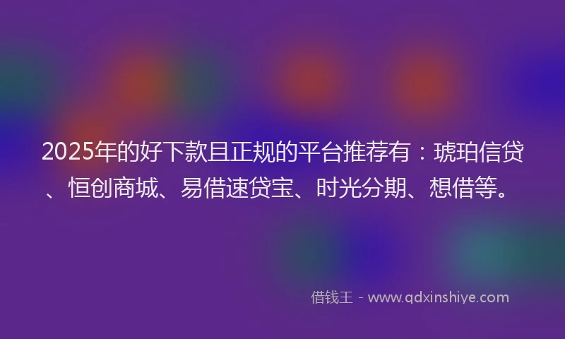2025年的好下款且正规的平台推荐有：琥珀信贷、恒创商城、易借速贷宝、时光分期、想借等。