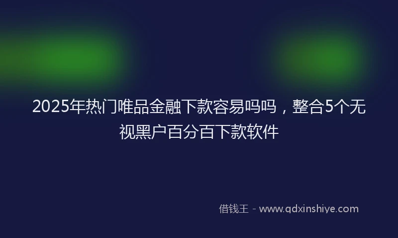2025年热门唯品金融下款容易吗吗，整合5个无视黑户百分百下款软件