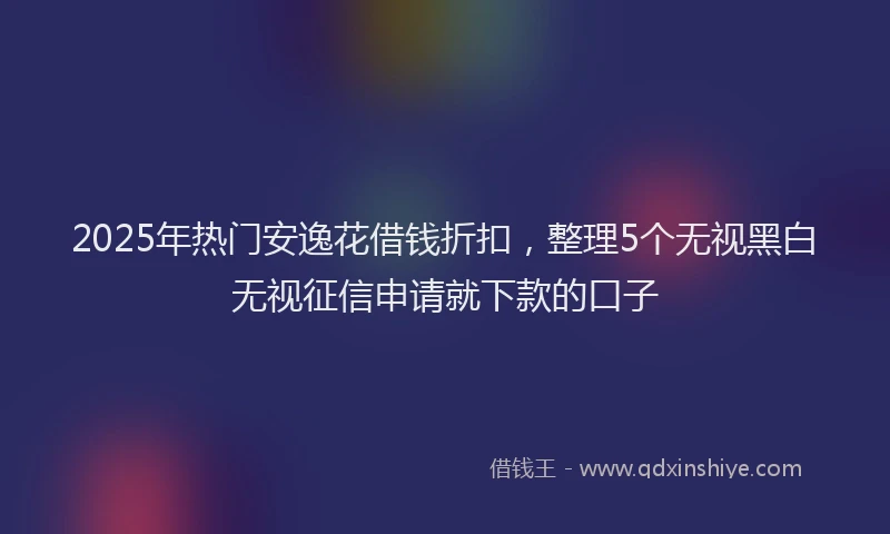 2025年热门安逸花借钱折扣，整理5个无视黑白无视征信申请就下款的口子