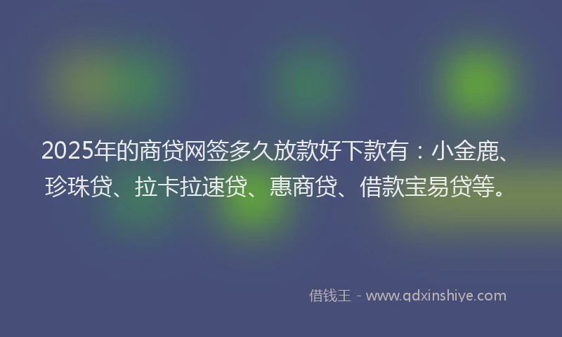 2025年的商贷网签多久放款好下款有：小金鹿、珍珠贷、拉卡拉速贷、惠商贷、借款宝易贷等。