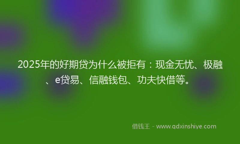 2025年的好期贷为什么被拒有：现金无忧、极融、e贷易、信融钱包、功夫快借等。