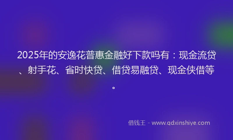 2025年的安逸花普惠金融好下款吗有：现金流贷、射手花、省时快贷、借贷易融贷、现金侠借等。
