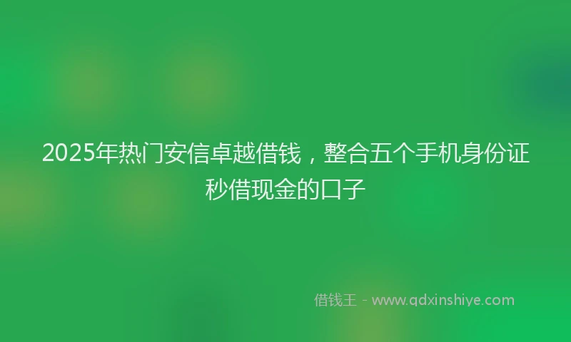 2025年热门安信卓越借钱，整合五个手机身份证秒借现金的口子