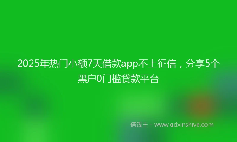 2025年热门小额7天借款app不上征信，分享5个黑户0门槛贷款平台