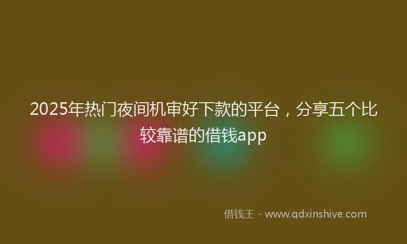 2025年热门夜间机审好下款的平台，分享五个比较靠谱的借钱app