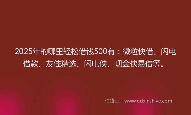 2025年的哪里轻松借钱500有：微粒快借、闪电借款、友佳精选、闪电侠、现金侠易借等。