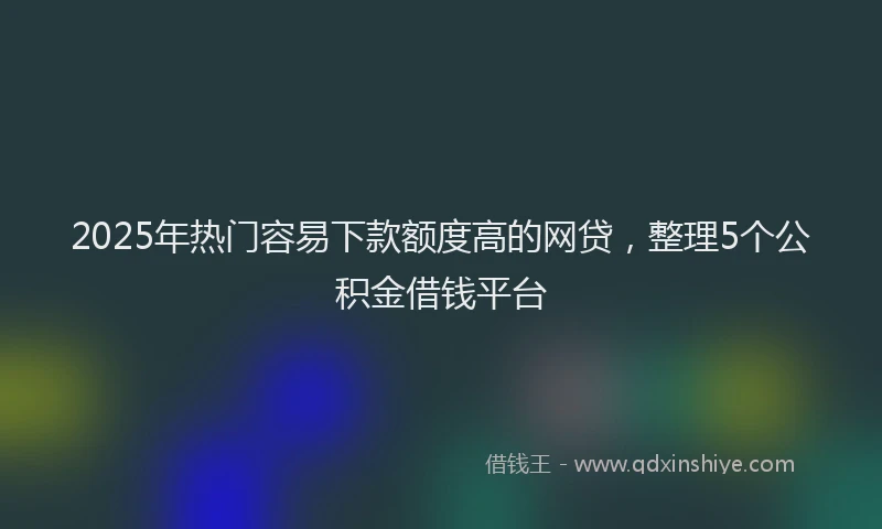 2025年热门容易下款额度高的网贷，整理5个公积金借钱平台