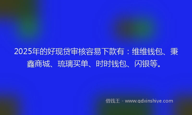 2025年的好现贷审核容易下款有：维维钱包、秉鑫商城、琉璃买单、时时钱包、闪银等。