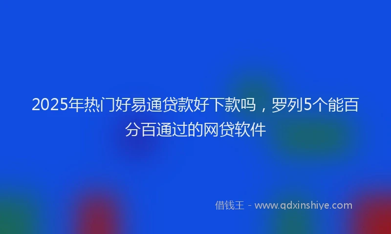 2025年热门好易通贷款好下款吗，罗列5个能百分百通过的网贷软件