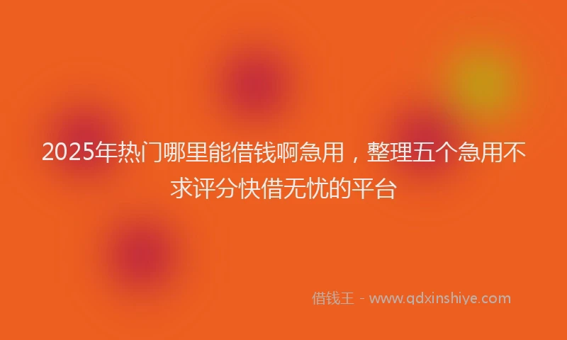 2025年热门哪里能借钱啊急用，整理五个急用不求评分快借无忧的平台