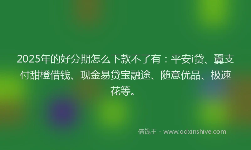 2025年的好分期怎么下款不了有：平安i贷、翼支付甜橙借钱、现金易贷宝融途、随意优品、极速花等。