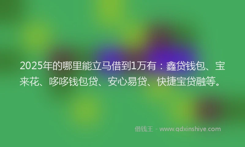 2025年的哪里能立马借到1万有：鑫贷钱包、宝来花、哆哆钱包贷、安心易贷、快捷宝贷融等。