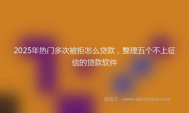 2025年热门多次被拒怎么贷款，整理五个不上征信的贷款软件
