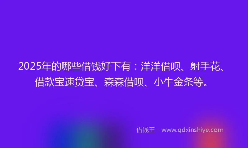 2025年的哪些借钱好下有：洋洋借呗、射手花、借款宝速贷宝、森森借呗、小牛金条等。