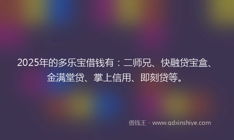 2025年的多乐宝借钱有：二师兄、快融贷宝盒、金满堂贷、掌上信用、即刻贷等。