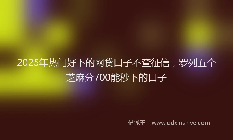 2025年热门好下的网贷口子不查征信，罗列五个芝麻分700能秒下的口子