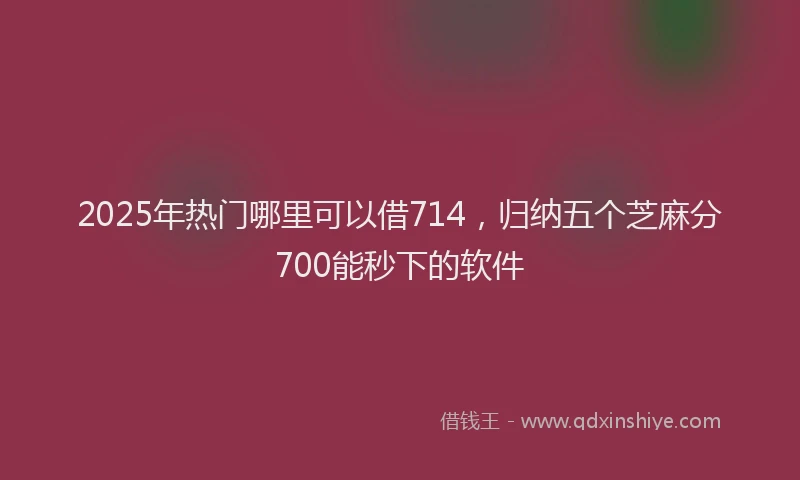 2025年热门哪里可以借714，归纳五个芝麻分700能秒下的软件