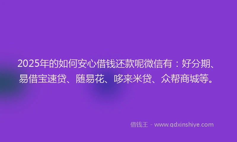 2025年的如何安心借钱还款呢微信有：好分期、易借宝速贷、随易花、哆来米贷、众帮商城等。