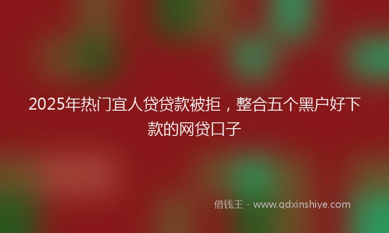 2025年热门宜人贷贷款被拒，整合五个黑户好下款的网贷口子