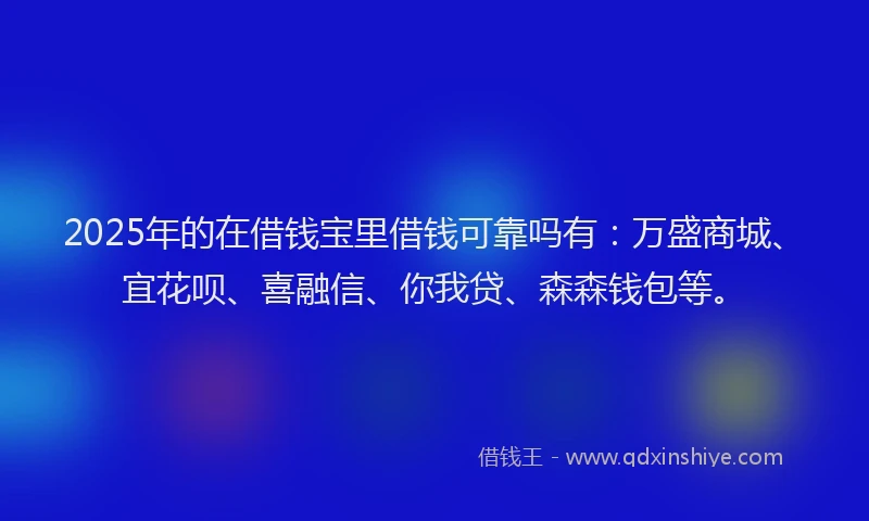 2025年的在借钱宝里借钱可靠吗有：万盛商城、宜花呗、喜融信、你我贷、森森钱包等。
