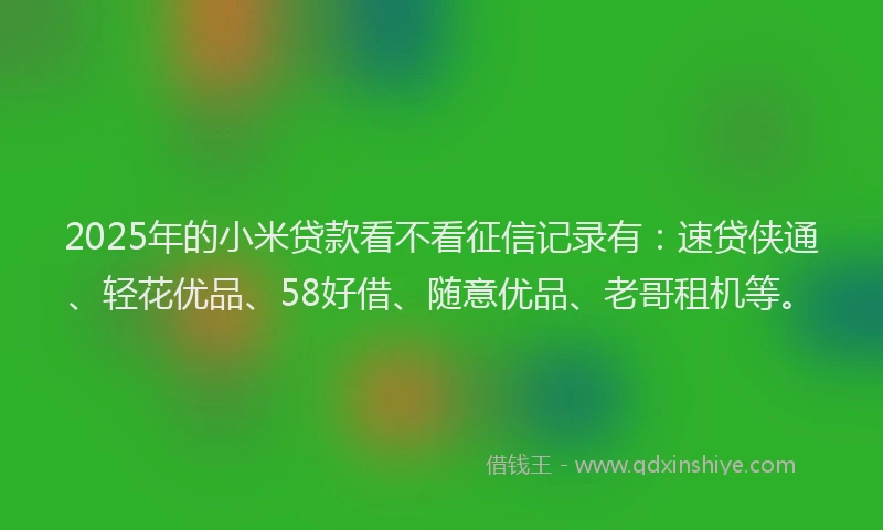 2025年的小米贷款看不看征信记录有:速贷侠通、轻花优品、58好借、随意优品、老哥租机等。