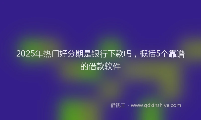 2025年热门好分期是银行下款吗，概括5个靠谱的借款软件