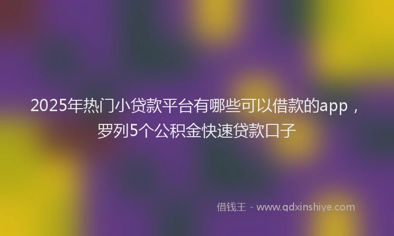 2025年热门小贷款平台有哪些可以借款的app，罗列5个公积金快速贷款口子