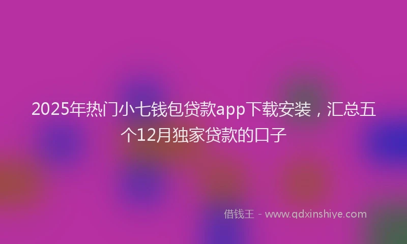 2025年热门小七钱包贷款app下载安装，汇总五个12月独家贷款的口子