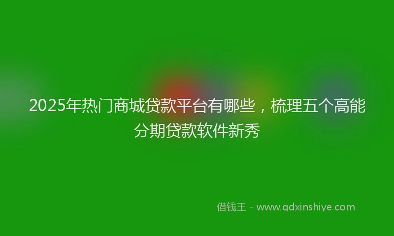 2025年热门商城贷款平台有哪些，梳理五个高能分期贷款软件新秀
