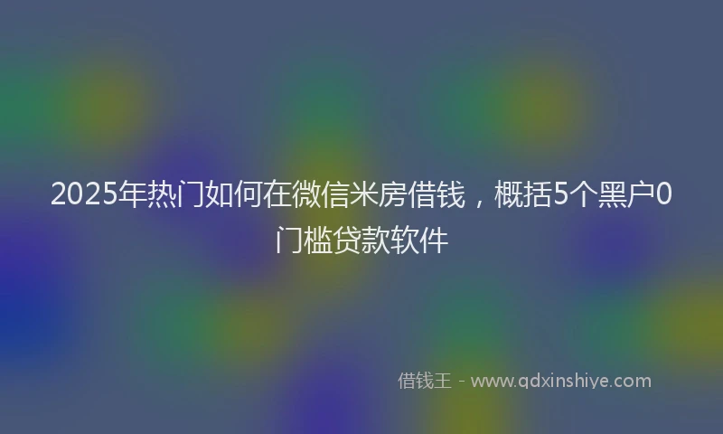 2025年热门如何在微信米房借钱，概括5个黑户0门槛贷款软件