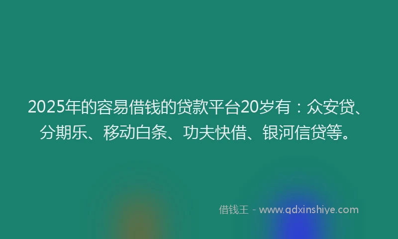 2025年的容易借钱的贷款平台20岁有：众安贷、分期乐、移动白条、功夫快借、银河信贷等。