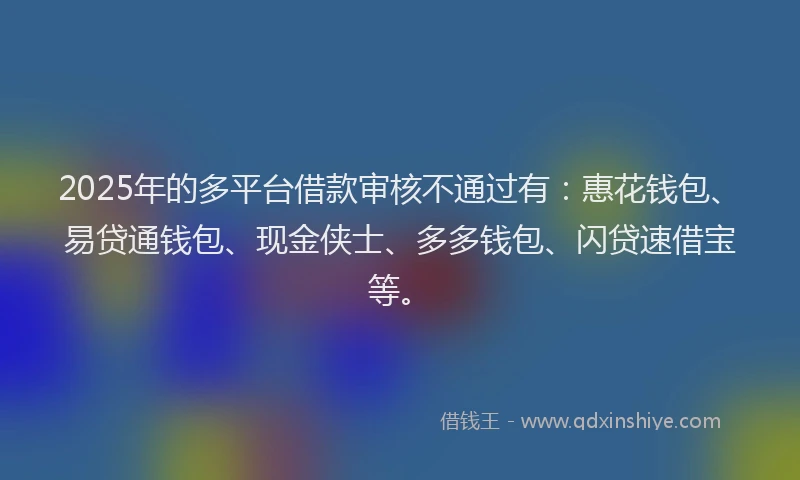 2025年的多平台借款审核不通过有：惠花钱包、易贷通钱包、现金侠士、多多钱包、闪贷速借宝等。