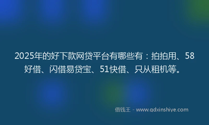 2025年的好下款网贷平台有哪些有：拍拍用、58好借、闪借易贷宝、51快借、只从租机等。