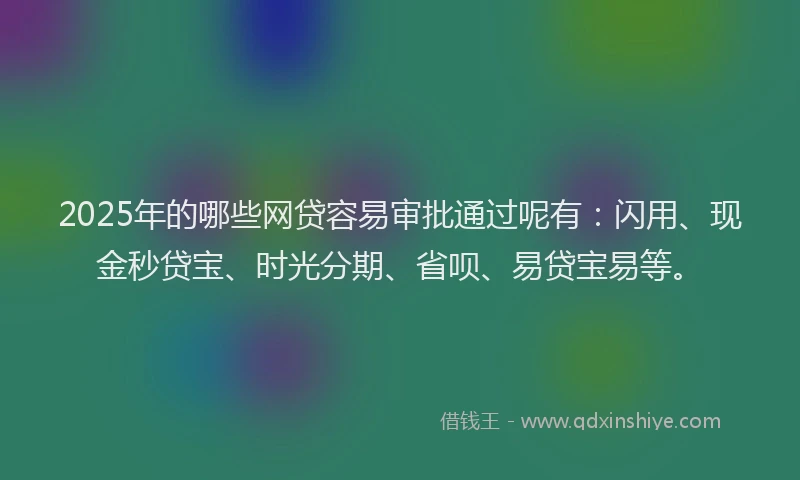 2025年的哪些网贷容易审批通过呢有：闪用、现金秒贷宝、时光分期、省呗、易贷宝易等。