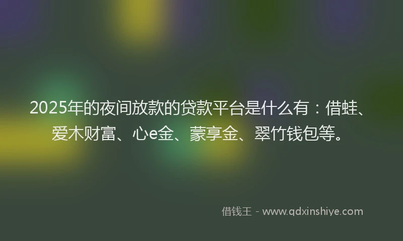 2025年的夜间放款的贷款平台是什么有：借蛙、爱木财富、心e金、蒙享金、翠竹钱包等。