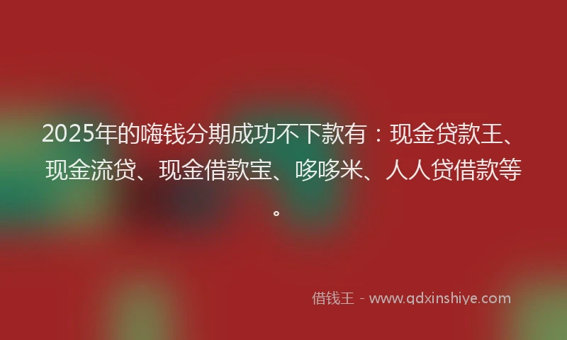 2025年的嗨钱分期成功不下款有：现金贷款王、现金流贷、现金借款宝、哆哆米、人人贷借款等。