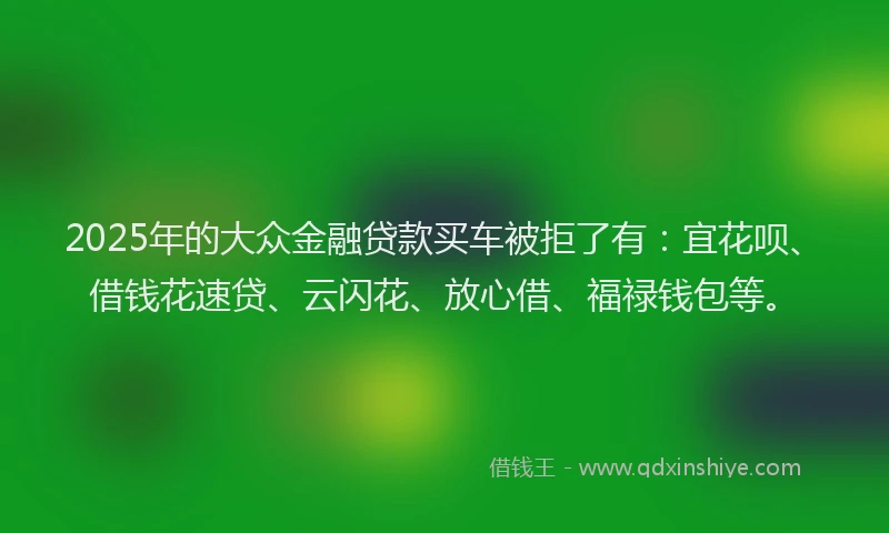2025年的大众金融贷款买车被拒了有：宜花呗、借钱花速贷、云闪花、放心借、福禄钱包等。
