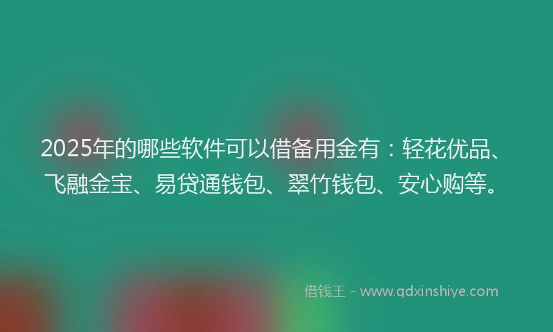 2025年的哪些软件可以借备用金有：轻花优品、飞融金宝、易贷通钱包、翠竹钱包、安心购等。