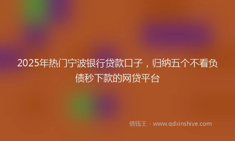 2025年热门宁波银行贷款口子，归纳五个不看负债秒下款的网贷平台