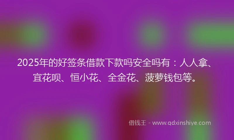 2025年的好签条借款下款吗安全吗有：人人拿、宜花呗、恒小花、全金花、菠萝钱包等。