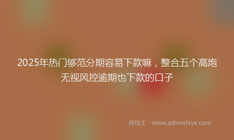 2025年热门够范分期容易下款嘛，整合五个高炮无视风控逾期也下款的口子