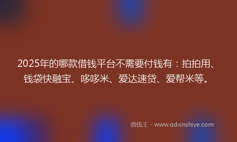 2025年的哪款借钱平台不需要付钱有：拍拍用、钱袋快融宝、哆哆米、爱达速贷、爱帮米等。