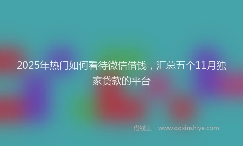 2025年热门如何看待微信借钱,汇总五个11月独家贷款的平台