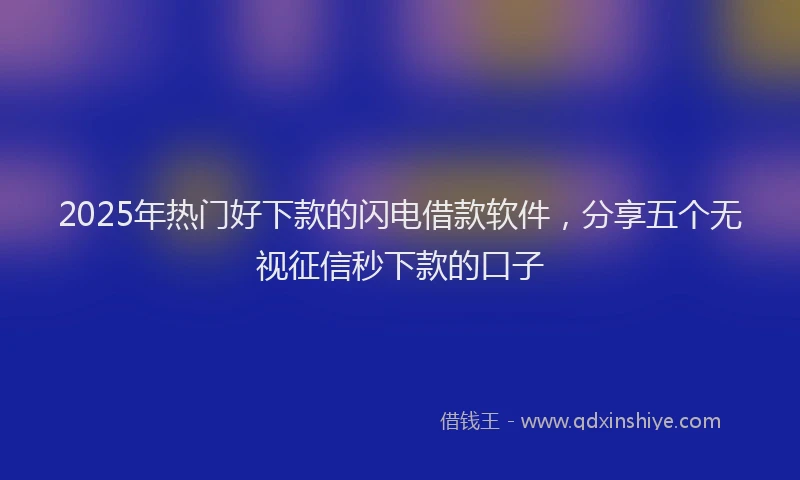 2025年热门好下款的闪电借款软件，分享五个无视征信秒下款的口子