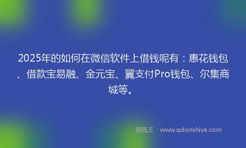 2025年的如何在微信软件上借钱呢有：惠花钱包、借款宝易融、金元宝、翼支付Pro钱包、尔集商城等。