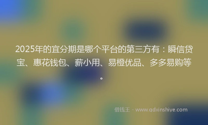 2025年的宜分期是哪个平台的第三方有：瞬信贷宝、惠花钱包、薪小用、易橙优品、多多易购等。
