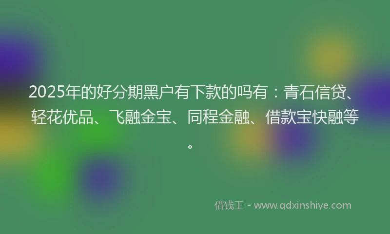 2025年的好分期黑户有下款的吗有：青石信贷、轻花优品、飞融金宝、同程金融、借款宝快融等。